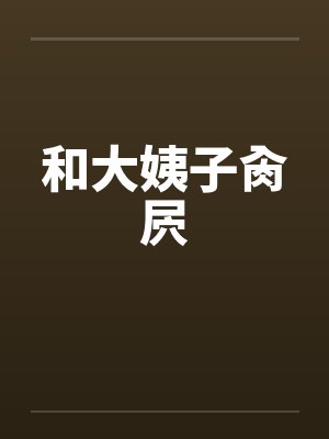 和大姨子肏屄by佚名笔趣阁无弹窗