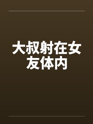 大叔射在女友体内笔趣阁无弹窗