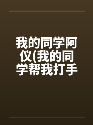 我的同学阿仪(我的同学帮我打手枪)by佚名
