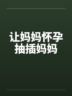 让妈妈怀孕抽插妈妈