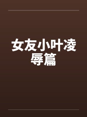 女友小叶凌辱篇by佚名笔趣阁无弹窗