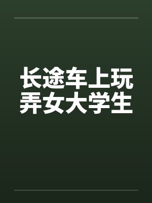 长途车上玩弄女大学生by佚名笔趣阁无弹窗