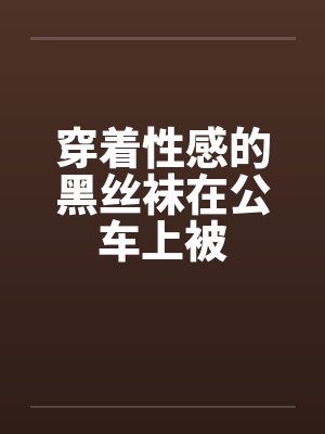 穿着性感的黑丝袜在公车上被by佚名笔趣阁无弹窗