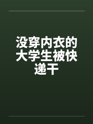 没穿内衣的大学生被快递干by佚名