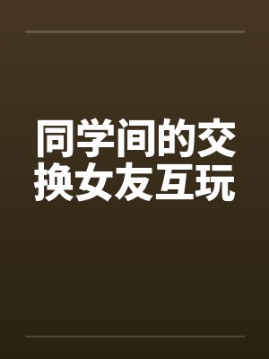 同学间的交换女友互玩by佚名