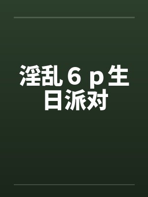 淫乱６ｐ生日派对