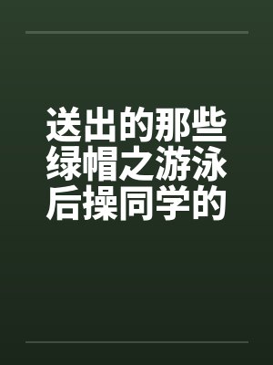 送出的那些绿帽之游泳后操同学的母亲by佚名