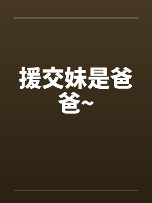援交妹是爸爸~笔趣阁无弹窗