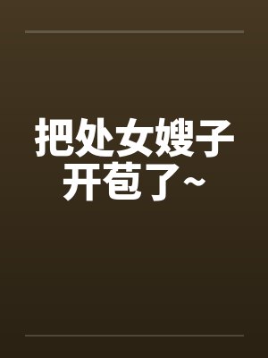 把处女嫂子开苞了~笔趣阁无弹窗