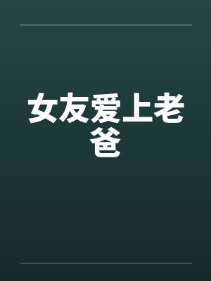女友爱上老爸笔趣阁无弹窗