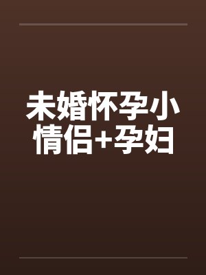 未婚怀孕小情侣+孕妇笔趣阁无弹窗