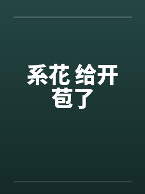 系花 给开苞了by佚名笔趣阁无弹窗