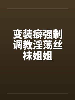 变装癖强制调教淫荡丝袜姐姐by佚名