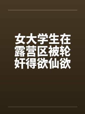 女大学生在露营区被轮奸得欲仙欲死-4by佚名笔趣阁无弹窗