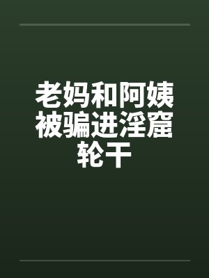 老妈和阿姨被骗进淫窟轮干by佚名