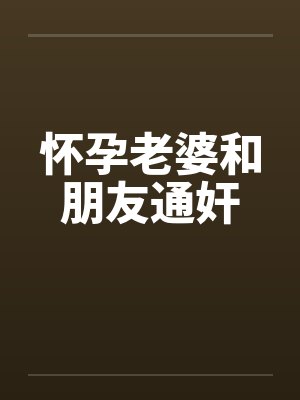 怀孕老婆和朋友通奸by佚名笔趣阁无弹窗