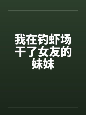 我在钓虾场干了女友的妹妹by佚名