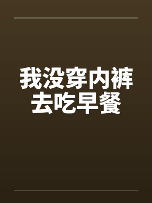我没穿内裤去吃早餐笔趣阁无弹窗