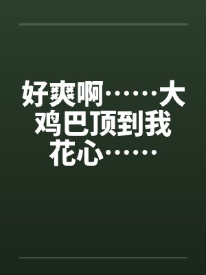 好爽啊……大鸡巴顶到我花心……by佚名