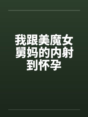我跟美魔女舅妈的内射到怀孕