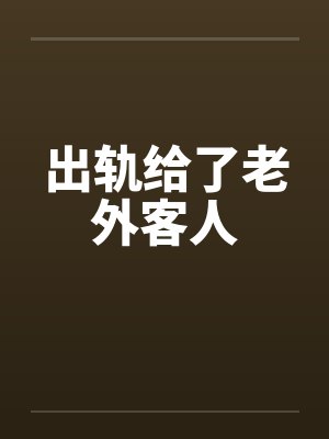 出轨给了老外客人by佚名笔趣阁无弹窗