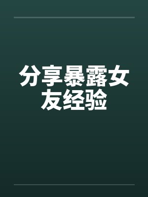 分享暴露女友经验by佚名笔趣阁无弹窗