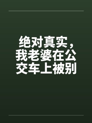 绝对真实，我老婆在公交车上被别人插入笔趣阁无弹窗