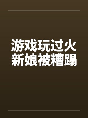 游戏玩过火新娘被糟蹋