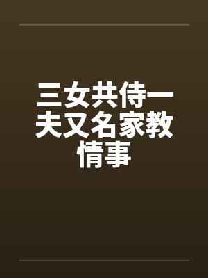三女共侍一夫又名家教情事by佚名笔趣阁无弹窗
