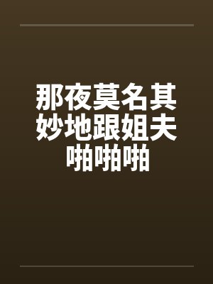 那夜莫名其妙地跟姐夫啪啪啪by佚名