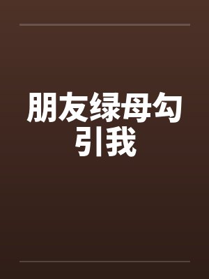 朋友绿母勾引我by佚名笔趣阁无弹窗