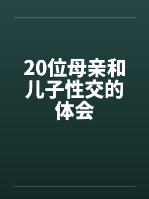 20位母亲和儿子性交的体会笔趣阁无弹窗
