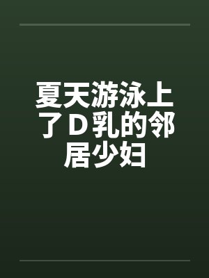 夏天游泳上了Ｄ乳的邻居少妇by佚名