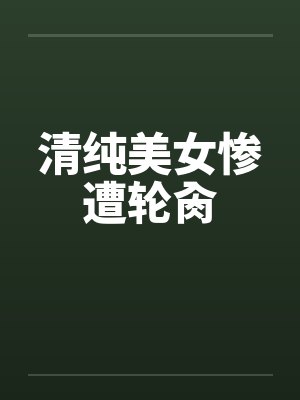 清纯美女惨遭轮肏