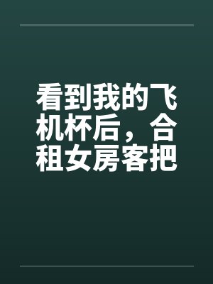 看到我的飞机杯后，合租女房客把我叫进房间by佚名