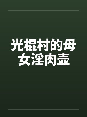 光棍村的母女淫肉壶by佚名笔趣阁无弹窗