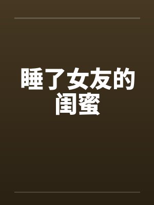 睡了女友的闺蜜笔趣阁无弹窗