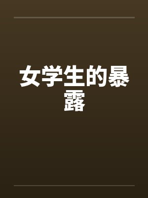 女学生的暴露笔趣阁无弹窗