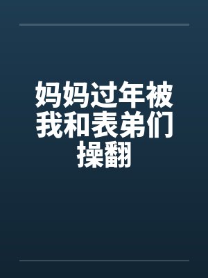 妈妈过年被我和表弟们操翻