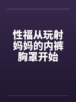 性福从玩射妈妈的内裤胸罩开始by佚名