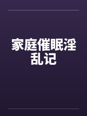 家庭催眠淫乱记by佚名笔趣阁无弹窗