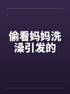 偷看妈妈洗澡引发的by佚名