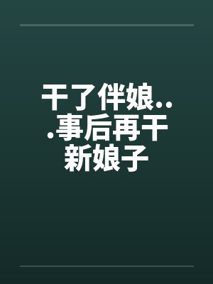 干了伴娘...事后再干新娘子笔趣阁无弹窗
