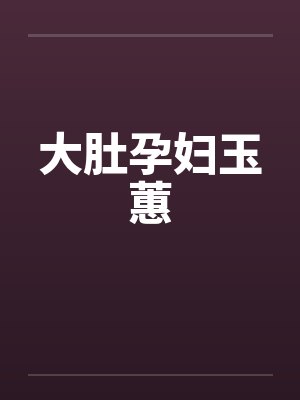 大肚孕妇玉蕙by佚名笔趣阁无弹窗