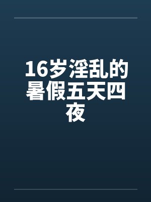 16岁淫乱的暑假五天四夜笔趣阁无弹窗