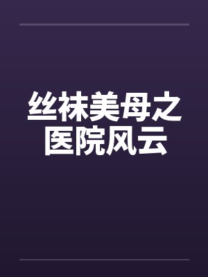 丝袜美母之医院风云