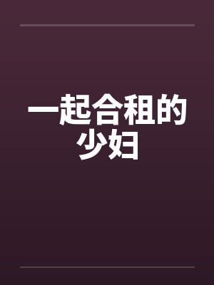 一起合租的少妇笔趣阁无弹窗