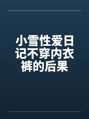 小雪性爱日记不穿内衣裤的后果