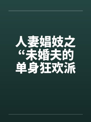 人妻娼妓之“未婚夫的单身狂欢派对