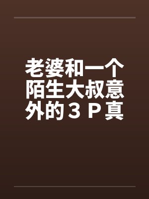 老婆和一个陌生大叔意外的３Ｐ真实经历笔趣阁无弹窗